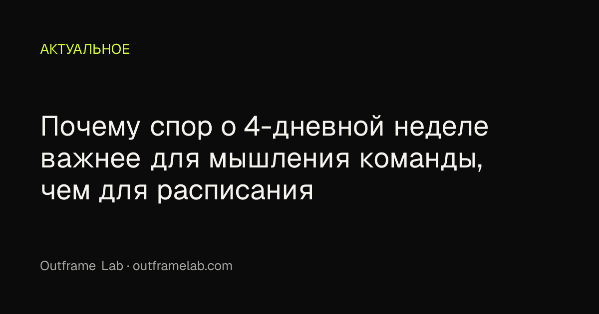 Почему спор о 4-дневной неделе важнее для мышления команды, чем для расписания